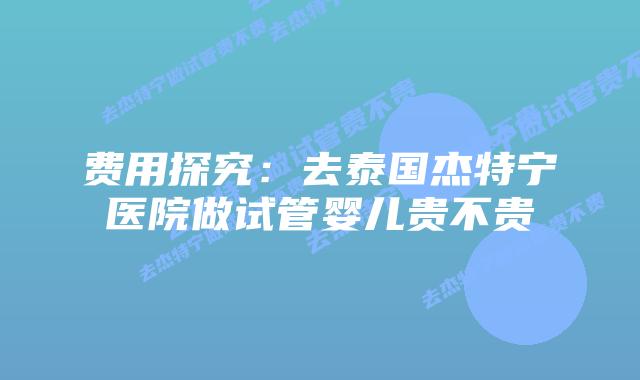 费用探究：去泰国杰特宁医院做试管婴儿贵不贵