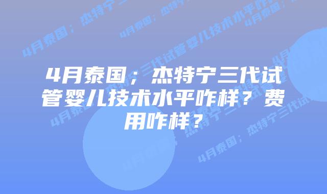 4月泰国;杰特宁三代试管婴儿技术水平咋样?费用咋样?