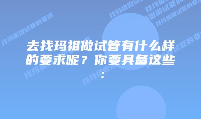 去找玛祖做试管有什么样的要求呢？你要具备这些：