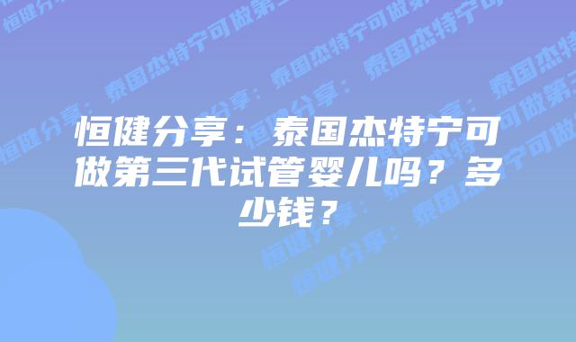 恒健分享:泰国杰特宁可做第三代试管婴儿吗?多少钱?