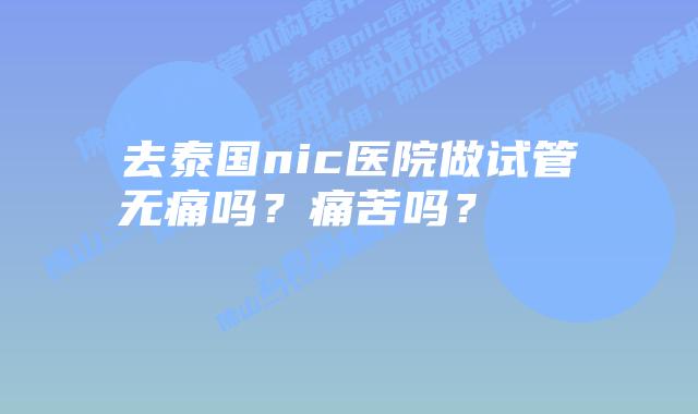 去泰国nic医院做试管无痛吗?痛苦吗?