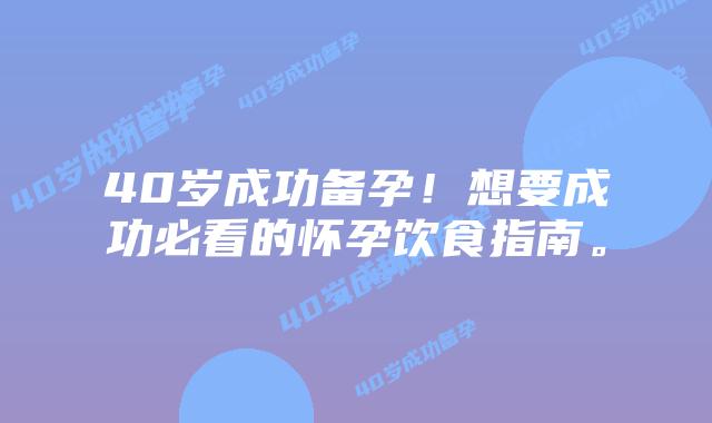 40岁成功备孕！想要成功必看的怀孕饮食指南。