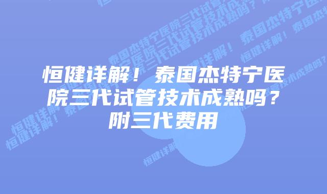 恒健详解!泰国杰特宁医院三代试管技术成熟吗?附三代费用