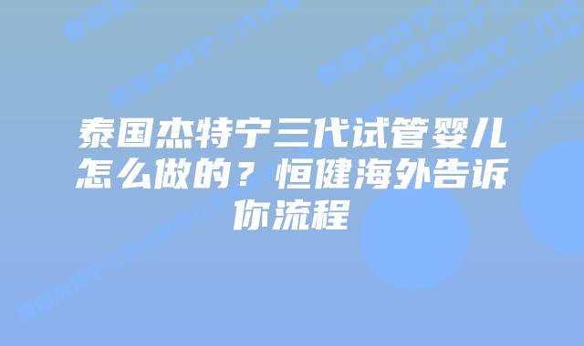 泰国杰特宁三代试管婴儿怎么做的?恒健海外告诉你流程