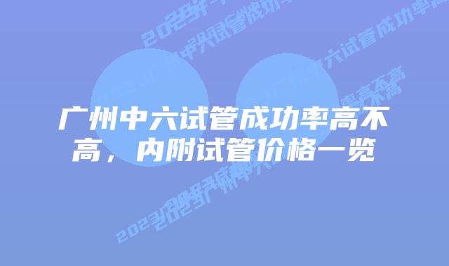 广州中六试管成功率高不高，内附试管价格一览
