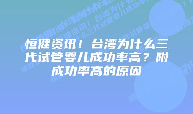 恒健资讯!台湾为什么三代试管婴儿成功率高?附成功率高的原因