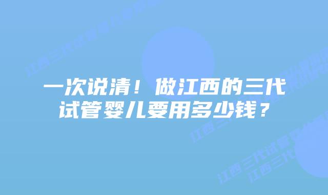 一次说清!做江西的三代试管婴儿要用多少钱?