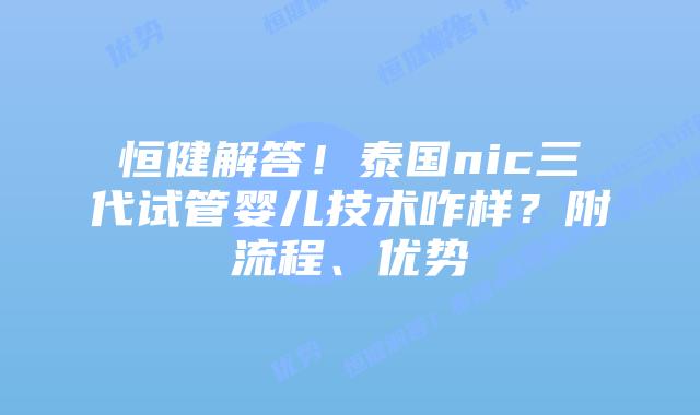 恒健解答！泰国nic三代试管婴儿技术咋样？附流程、优势