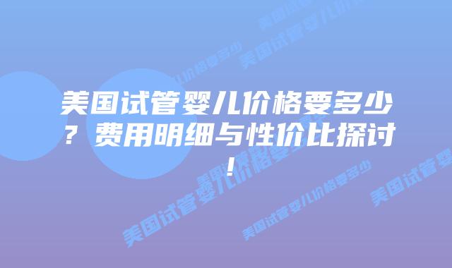 美国试管婴儿价格要多少?费用明细与性价比探讨!