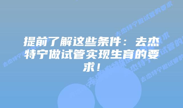 提前了解这些条件:去杰特宁做试管实现生育的要求!