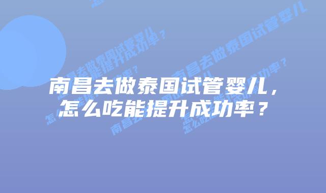 南昌去做泰国试管婴儿,怎么吃能提升成功率?