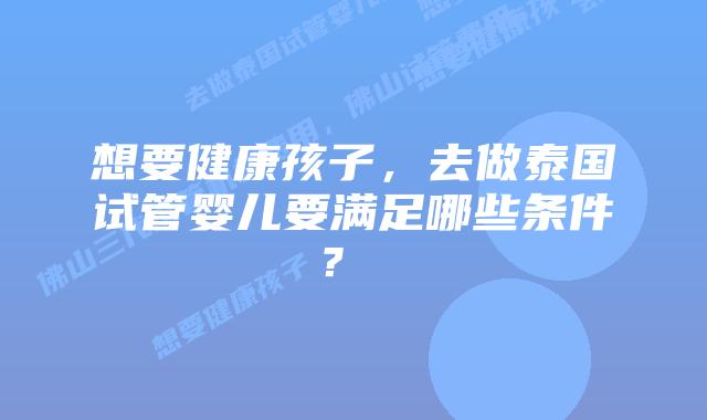 想要健康孩子,去做泰国试管婴儿要满足哪些条件?