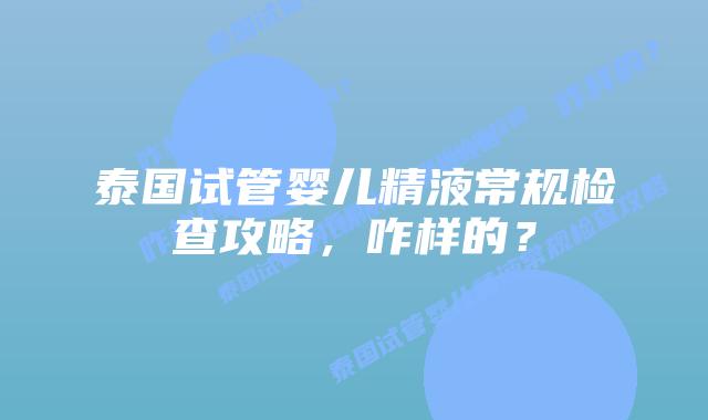 泰国试管婴儿精液常规检查攻略，咋样的？