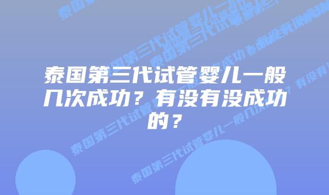 泰国第三代试管婴儿一般几次成功?有没有没成功的?
