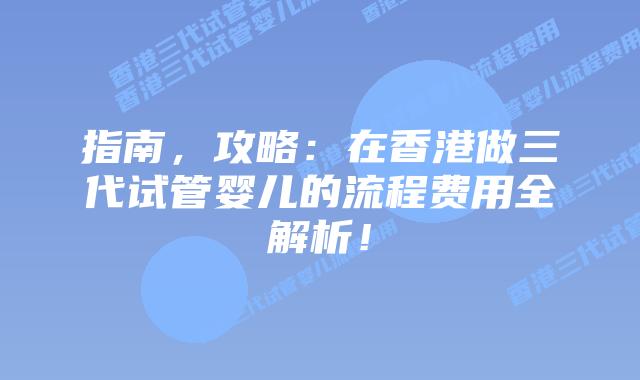 指南,攻略:在香港做三代试管婴儿的流程费用全解析!