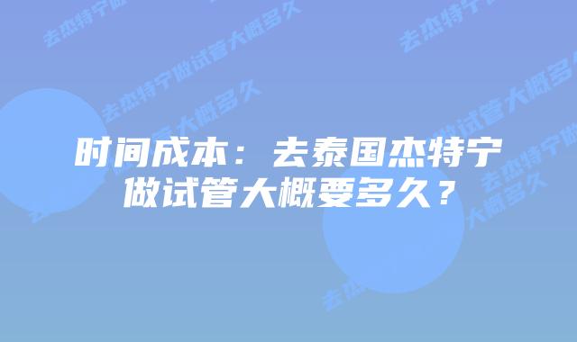 时间成本：去泰国杰特宁做试管大概要多久？