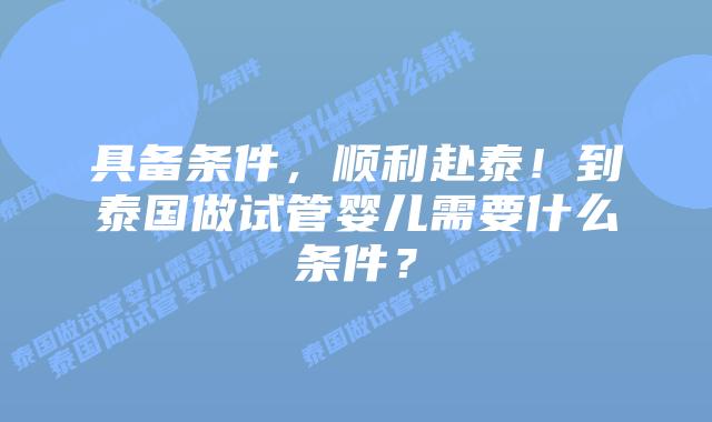 具备条件,顺利赴泰!到泰国做试管婴儿需要什么条件?