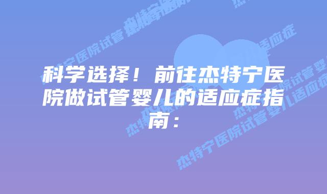 科学选择!前往杰特宁医院做试管婴儿的适应症指南: