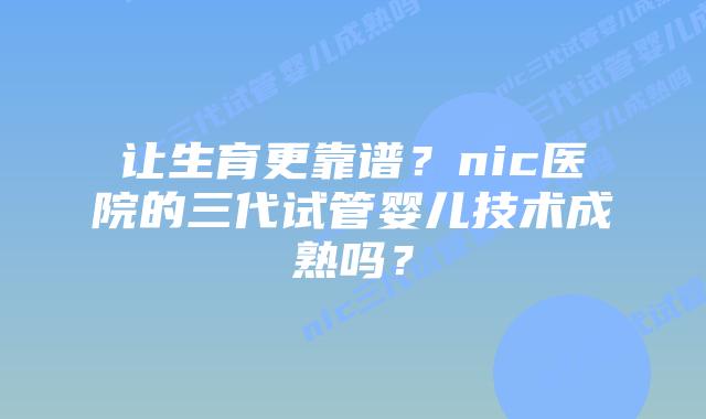 让生育更靠谱？nic医院的三代试管婴儿技术成熟吗？