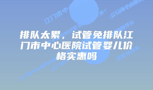 排队太累，试管免排队江门市中心医院试管婴儿价格实惠吗