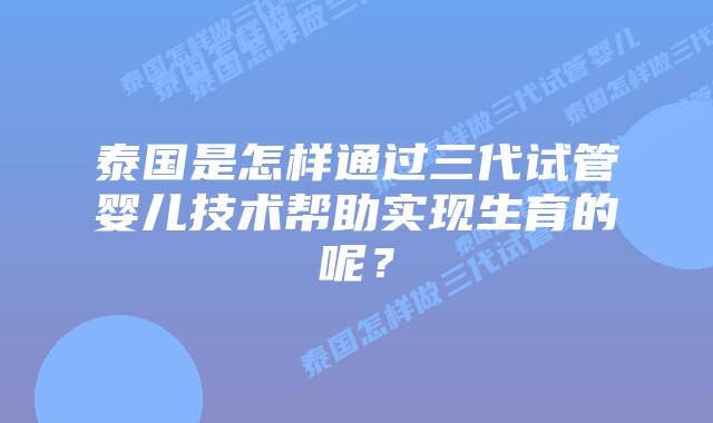 泰国是怎样通过三代试管婴儿技术帮助实现生育的呢?