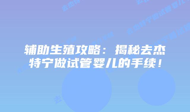辅助生殖攻略:揭秘去杰特宁做试管婴儿的手续!
