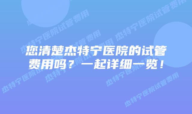 您清楚杰特宁医院的试管费用吗?一起详细一览!