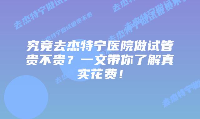 究竟去杰特宁医院做试管贵不贵?一文带你了解真实花费!