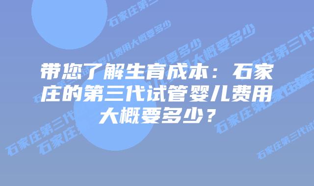 带您了解生育成本:石家庄的第三代试管婴儿费用大概要多少?
