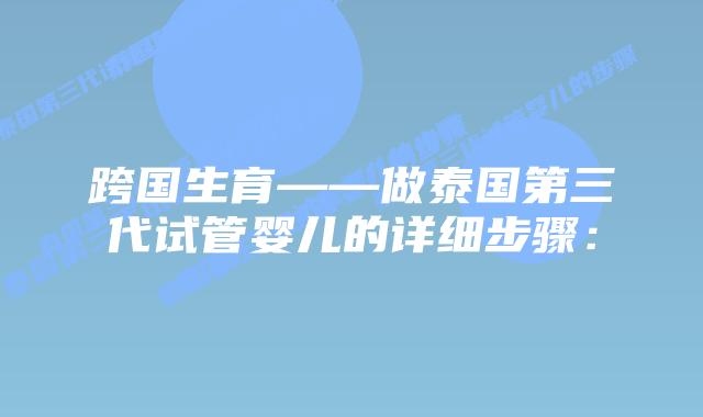 跨国生育——做泰国第三代试管婴儿的详细步骤: