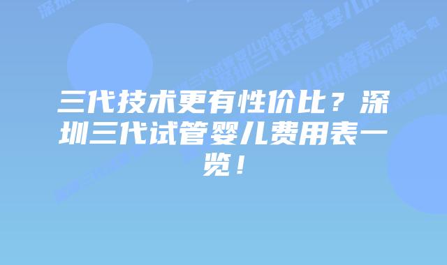 三代技术更有性价比?深圳三代试管婴儿费用表一览!