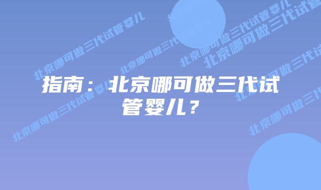指南:北京哪可做三代试管婴儿?