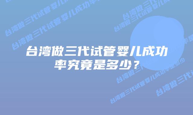 台湾做三代试管婴儿成功率究竟是多少?