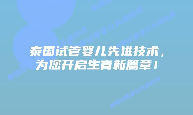 泰国试管婴儿先进技术,为您开启生育新篇章!