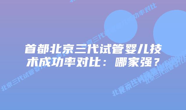 首都北京三代试管婴儿技术成功率对比:哪家强?