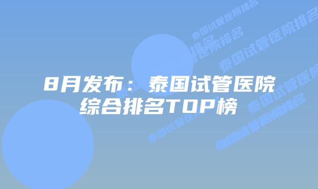 8月发布：泰国试管医院综合排名TOP榜