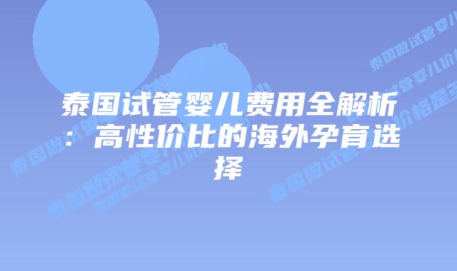 泰国试管婴儿费用全解析:高性价比的海外孕育选择