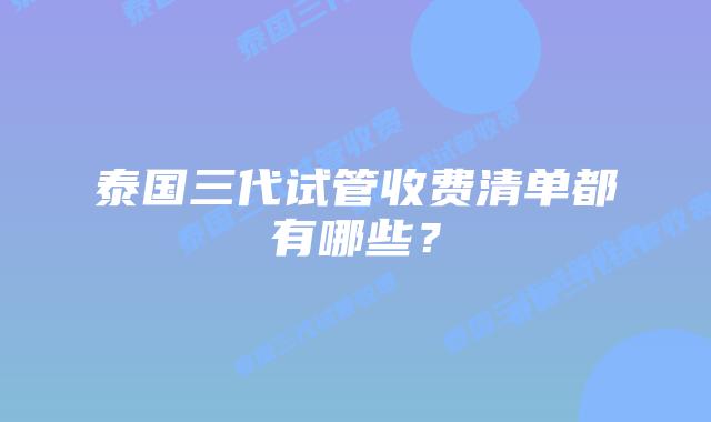 泰国三代试管收费清单都有哪些?