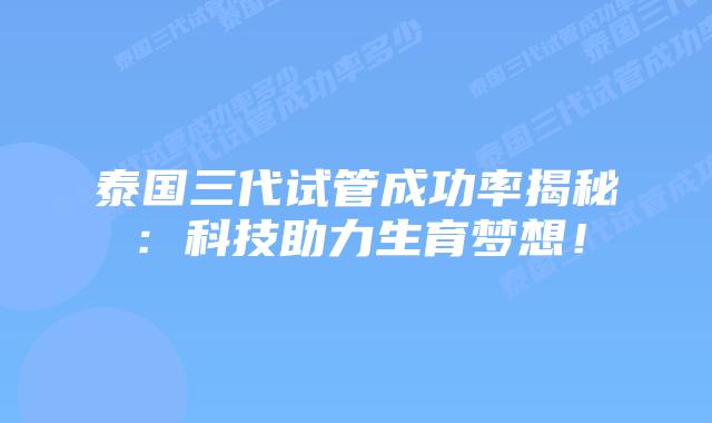 泰国三代试管成功率揭秘：科技助力生育梦想！