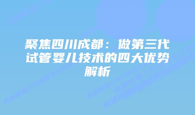 聚焦四川成都:做第三代试管婴儿技术的四大优势解析