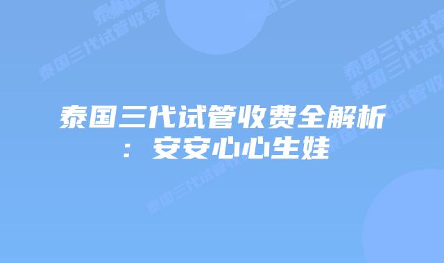 泰国三代试管收费全解析:安安心心生娃