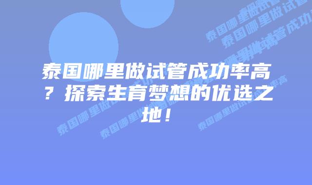 泰国哪里做试管成功率高？探索生育梦想的优选之地！