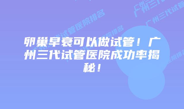 卵巢早衰可以做试管！广州三代试管医院成功率揭秘！