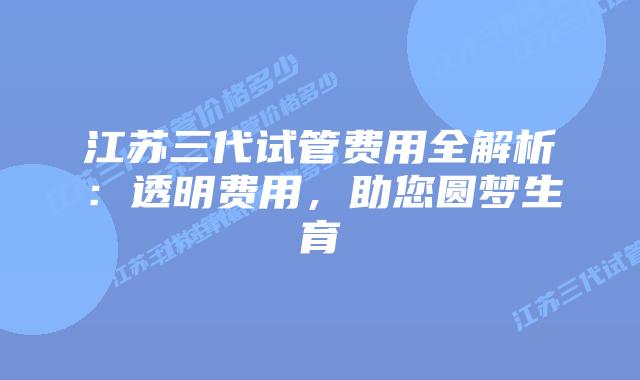 江苏三代试管费用全解析：透明费用，助您圆梦生育
