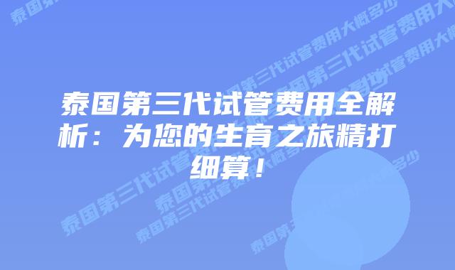 泰国第三代试管费用全解析:为您的生育之旅精打细算!
