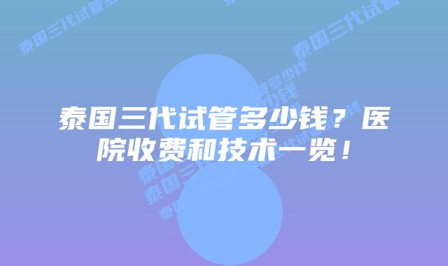 泰国三代试管多少钱？医院收费和技术一览！