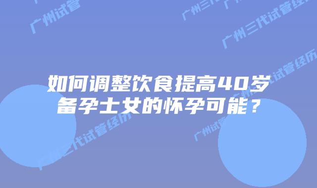 如何调整饮食提高40岁备孕士女的怀孕可能？