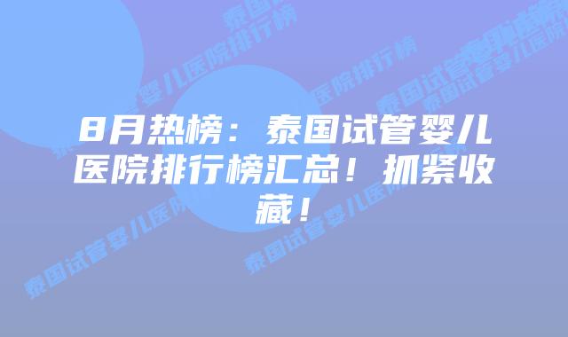 8月热榜:泰国试管婴儿医院排行榜汇总!抓紧收藏!