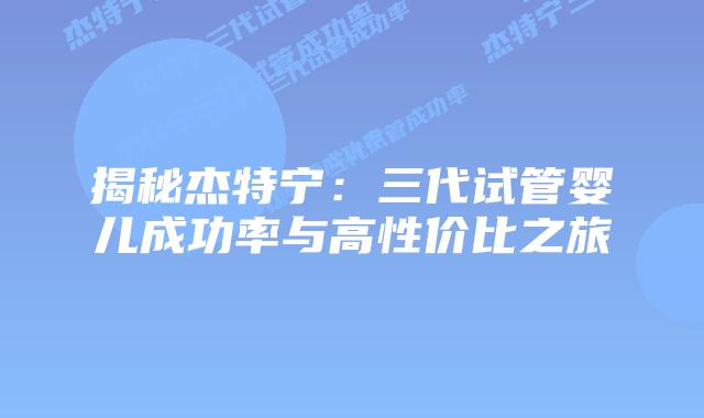 揭秘杰特宁:三代试管婴儿成功率与高性价比之旅