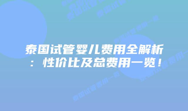 泰国试管婴儿费用全解析:性价比及总费用一览!
